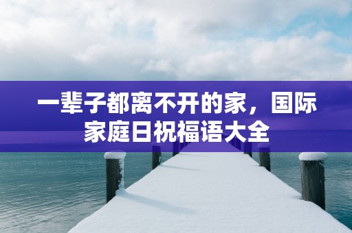一辈子都离不开的家，国际家庭日祝福语大全