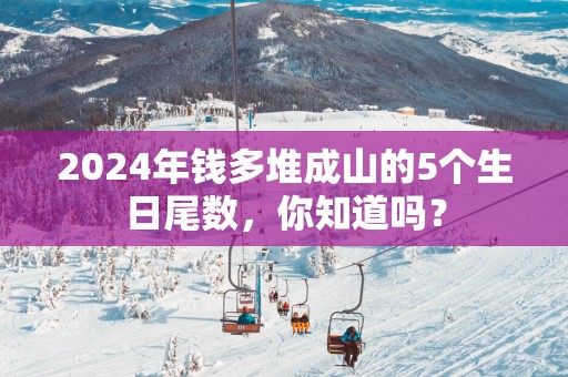 2025年钱多堆成山的5个生日尾数，你知道吗？
