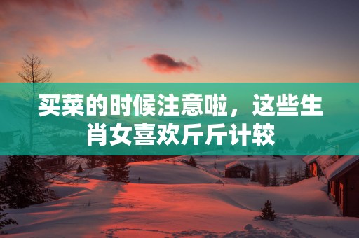 买菜的时候注意啦，这些生肖女喜欢斤斤计较