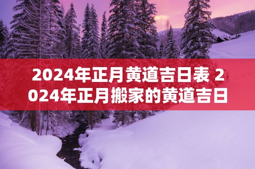 2025年正月黄道吉日表 2025年正月搬家的黄道吉日