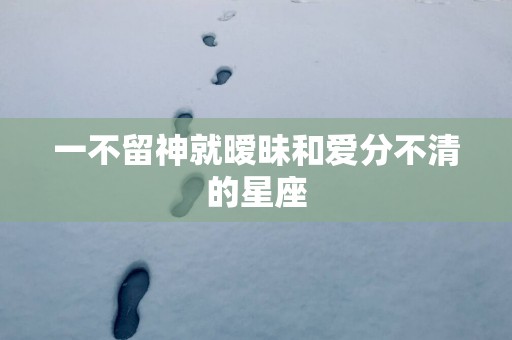 一不留神就暧昧和爱分不清的星座