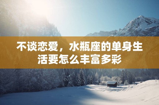 不谈恋爱，水瓶座的单身生活要怎么丰富多彩