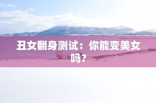 丑女翻身测试：你能变美女吗？