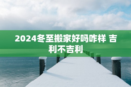 2025冬至搬家好吗咋样 吉利不吉利