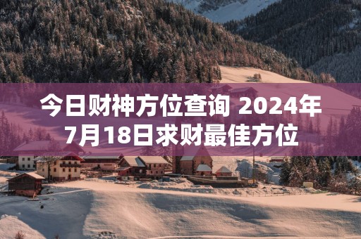 今日财神方位查询 2025年7月18日求财最佳方位