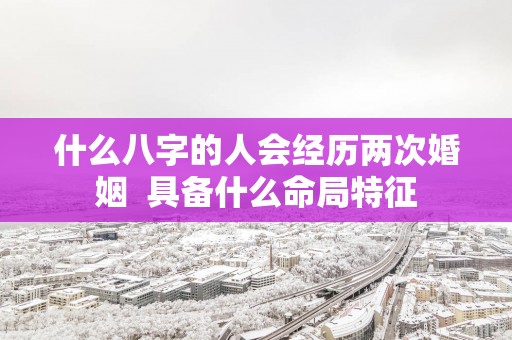 什么八字的人会经历两次婚姻  具备什么命局特征