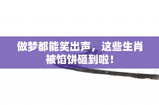做梦都能笑出声，这些生肖被馅饼砸到啦！