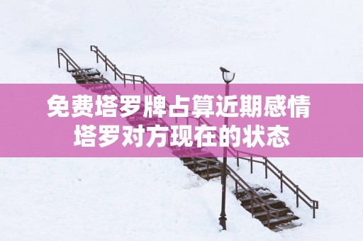 免费塔罗牌占算近期感情 塔罗对方现在的状态
