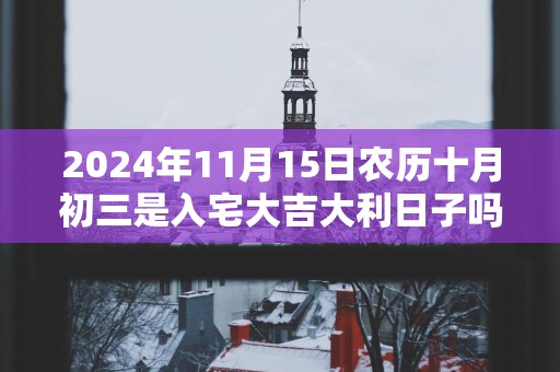 2024年11月15日农历十月初三是入宅大吉大利日子吗 这天住新房会顺利吗