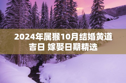 2024年属猴10月结婚黄道吉日 嫁娶日期精选