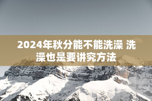 2025年秋分能不能洗澡 洗澡也是要讲究方法