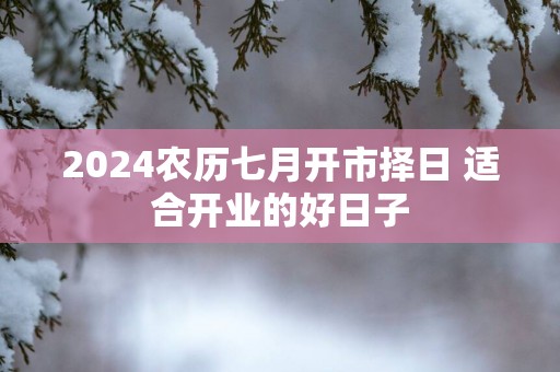 2025农历七月开市择日 适合开业的好日子