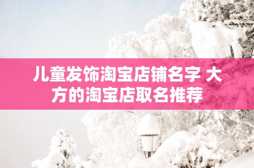 儿童发饰淘宝店铺名字 大方的淘宝店取名推荐