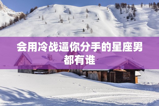 会用冷战逼你分手的星座男都有谁