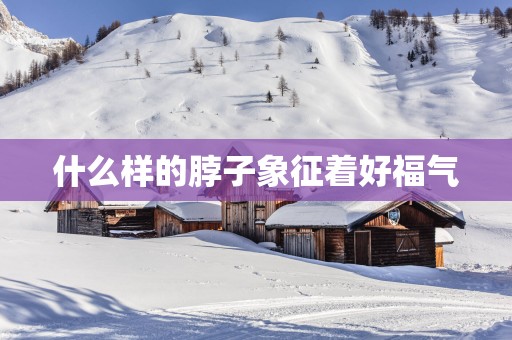 什么样的脖子象征着好福气