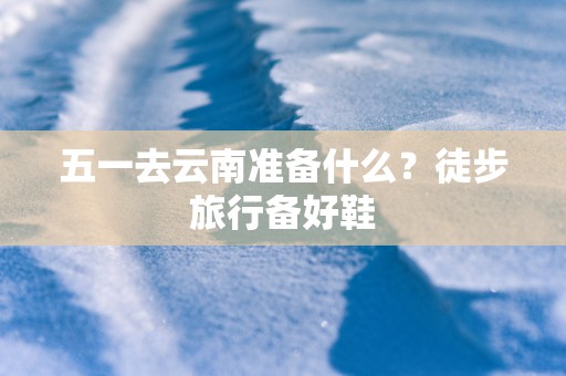 五一去云南准备什么？徒步旅行备好鞋
