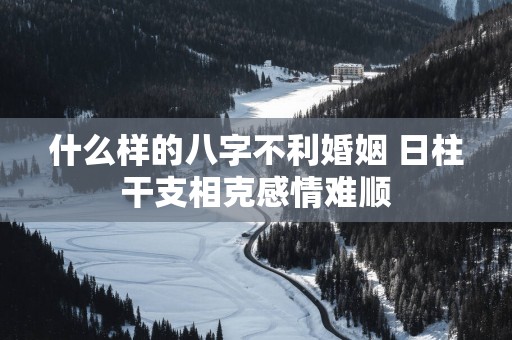 什么样的八字不利婚姻 日柱干支相克感情难顺