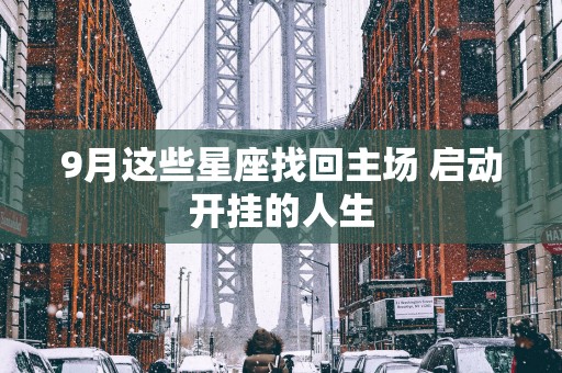 9月这些星座找回主场 启动开挂的人生