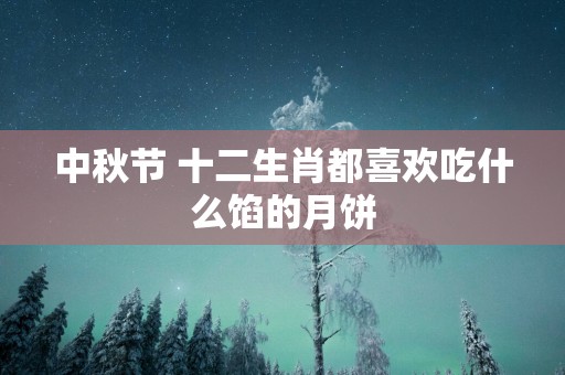 中秋节 十二生肖都喜欢吃什么馅的月饼