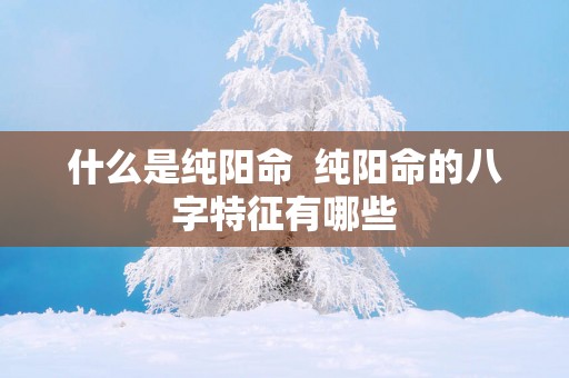 什么是纯阳命  纯阳命的八字特征有哪些
