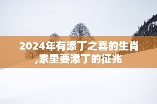 2025年有添丁之喜的生肖,家里要添丁的征兆