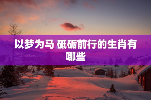 以梦为马 砥砺前行的生肖有哪些