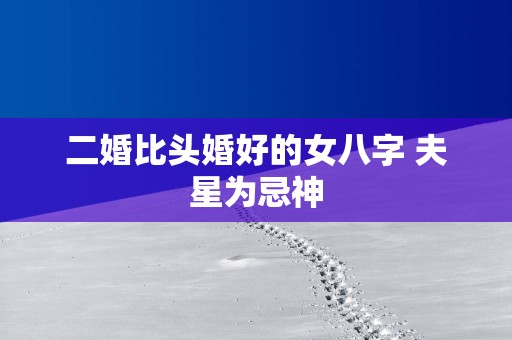 二婚比头婚好的女八字 夫星为忌神