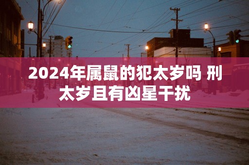 2025年属鼠的犯太岁吗 刑太岁且有凶星干扰