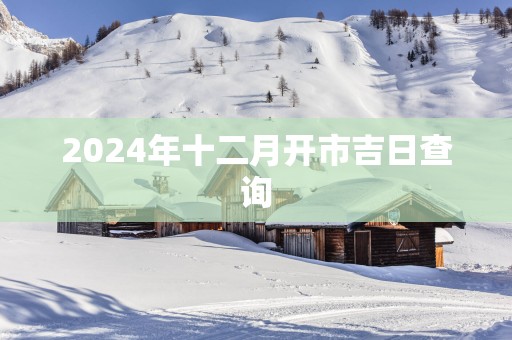2025年十二月开市吉日查询