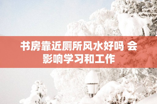 书房靠近厕所风水好吗 会影响学习和工作