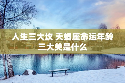 人生三大坎 天蝎座命运年龄三大关是什么