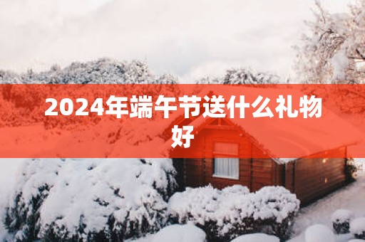 2025年端午节送什么礼物好