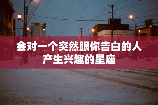 会对一个突然跟你告白的人产生兴趣的星座