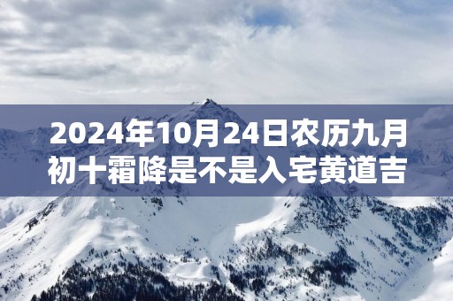 2025年10月24日农历九月初十霜降是不是入宅黄道吉日 今天适合入住新房吗