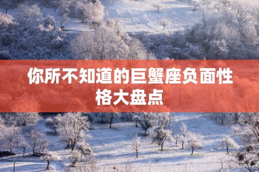 你所不知道的巨蟹座负面性格大盘点