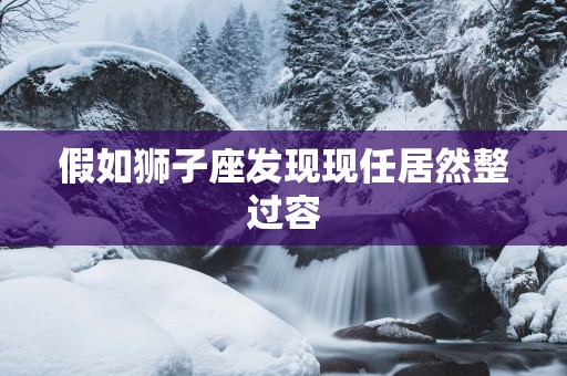 假如狮子座发现现任居然整过容