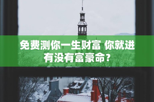 免费测你一生财富 你就进有没有富豪命？