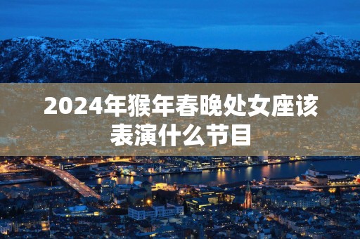 2025年猴年春晚处女座该表演什么节目