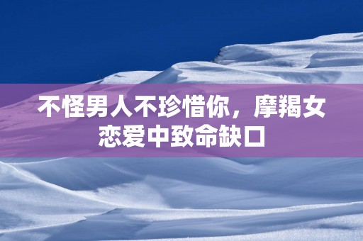 不怪男人不珍惜你，摩羯女恋爱中致命缺口