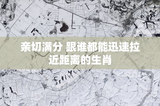 亲切满分 跟谁都能迅速拉近距离的生肖