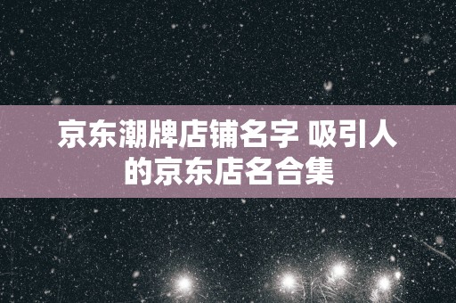 京东潮牌店铺名字 吸引人的京东店名合集