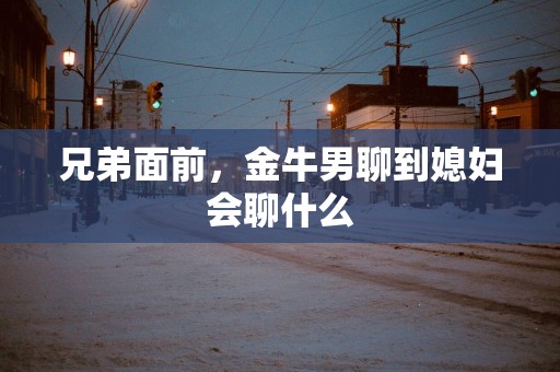 兄弟面前，金牛男聊到媳妇会聊什么