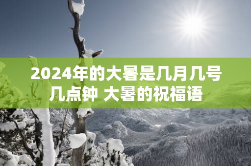 2025年的大暑是几月几号几点钟 大暑的祝福语