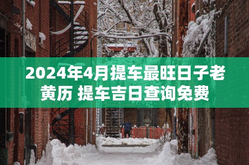 2025年4月提车最旺日子老黄历 提车吉日查询免费