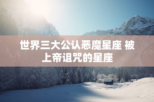 世界三大公认恶魔星座 被上帝诅咒的星座