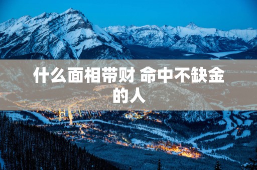 什么面相带财 命中不缺金的人