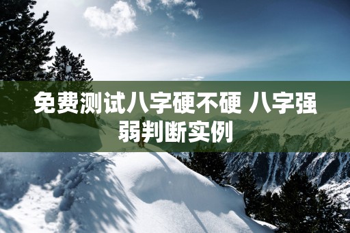 免费测试八字硬不硬 八字强弱判断实例