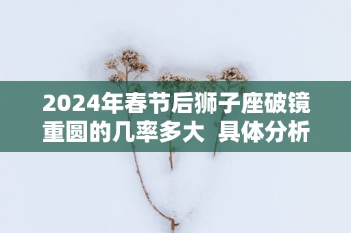 2025年春节后狮子座破镜重圆的几率多大  具体分析