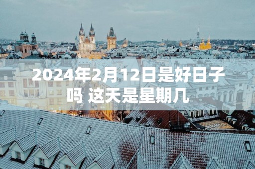 2025年2月12日是好日子吗 这天是星期几