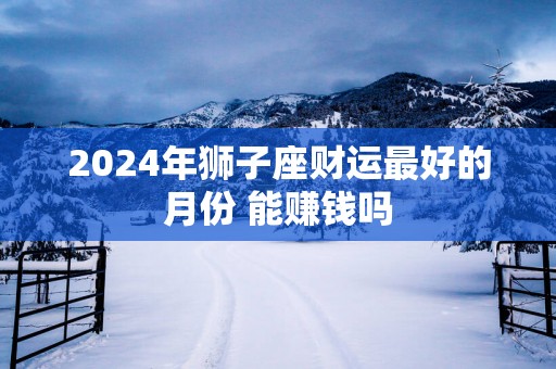 2025年狮子座财运最好的月份 能赚钱吗